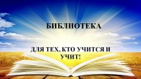 БИБЛИОТЕКА ДЛЯ ТЕХ, КТО УЧИТСЯ И УЧИТ!